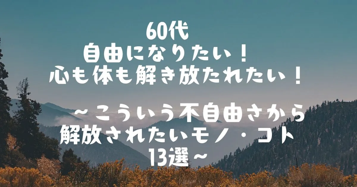 60代　自由になりたい！　心も体も解き放たれたい！　～こういう不自由さから解放されたいモノ・コト13選～